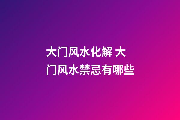 大门风水化解 大门风水禁忌有哪些